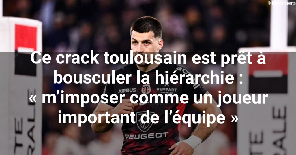 Ce crack toulousain est prêt à bousculer la hiérarchie : « m'imposer comme un joueur important de l'équipe »