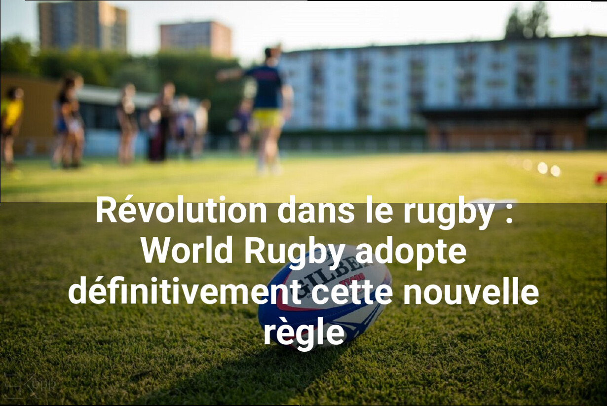 Révolution dans le rugby : World Rugby adopte définitivement cette nouvelle règle