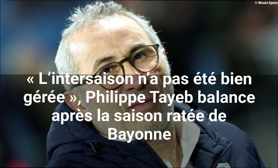 « L'intersaison n'a pas été bien gérée », Philippe Tayeb balance après la saison ratée de Bayonne