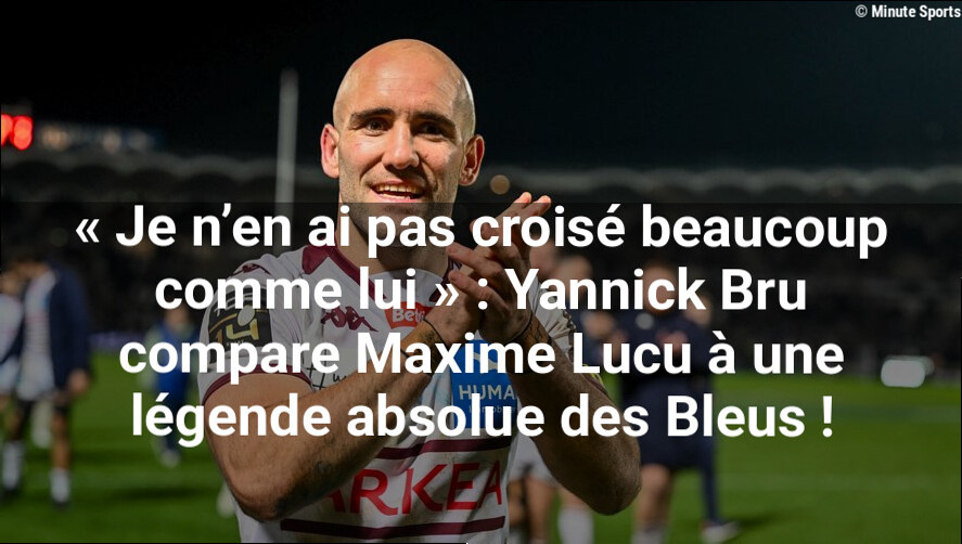 « Je n'en ai pas croisé beaucoup comme lui » : Yannick Bru compare Maxime Lucu à une légende absolue des Bleus !