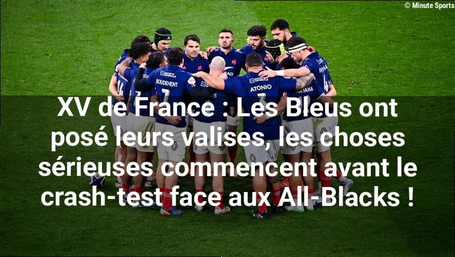 XV de France : Les Bleus ont posé leurs valises, les choses sérieuses commencent avant le crash-test face aux All-Blacks !