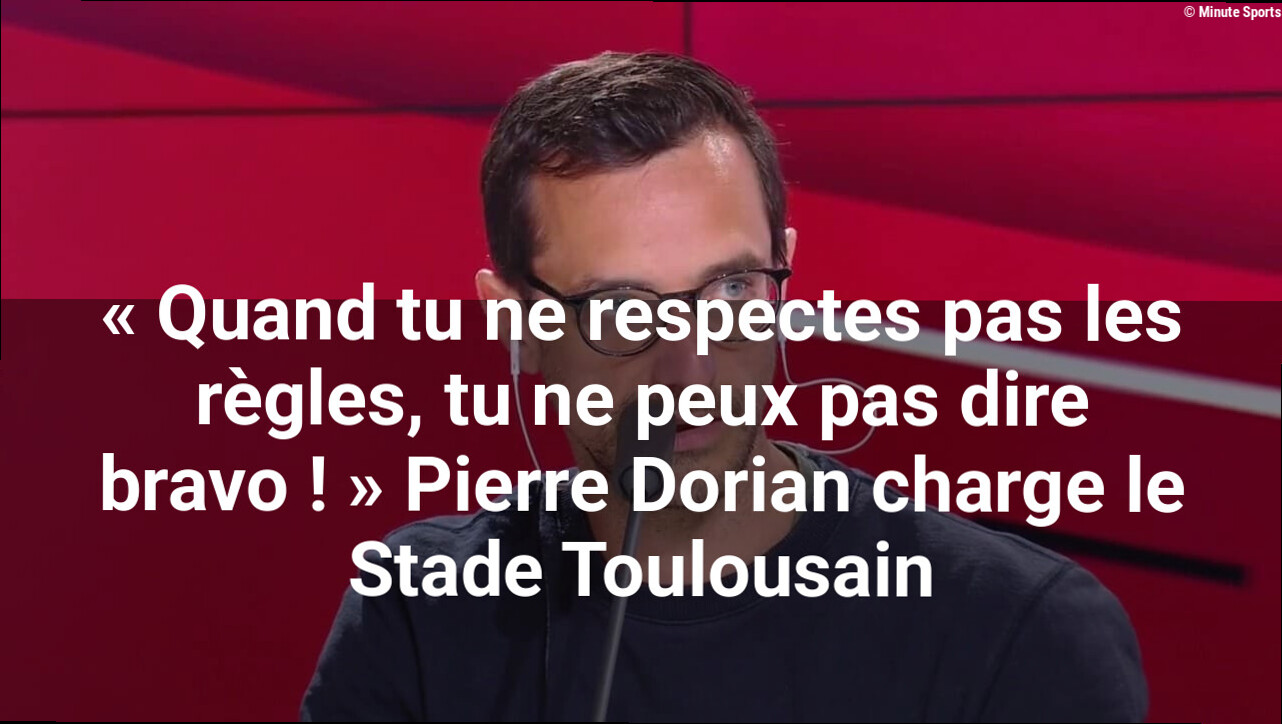 « Quand tu ne respectes pas les règles, tu ne peux pas dire bravo ! » Pierre Dorian charge le Stade Toulousain